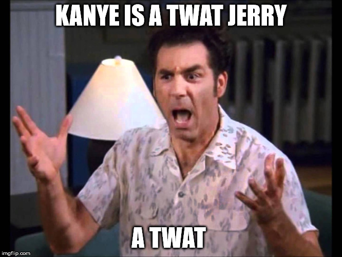 kanye | KANYE IS A TWAT JERRY; A TWAT | image tagged in celebs | made w/ Imgflip meme maker