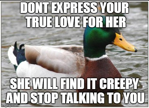 Actual Advice Mallard Meme | DONT EXPRESS YOUR TRUE LOVE FOR HER SHE WILL FIND IT CREEPY AND STOP TALKING TO YOU | image tagged in memes,actual advice mallard,AdviceAnimals | made w/ Imgflip meme maker