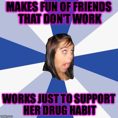 This girl needs a slaparooni | MAKES FUN OF FRIENDS THAT DON'T WORK; WORKS JUST TO SUPPORT HER DRUG HABIT | image tagged in memes,annoying facebook girl,hypocrisy,annoying,dumb,funny memes | made w/ Imgflip meme maker
