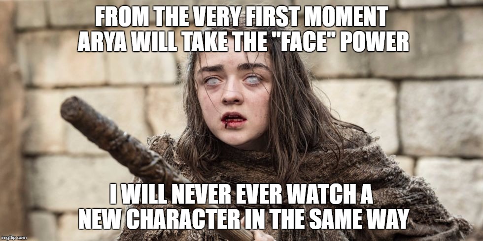 Arya Stark | FROM THE VERY FIRST MOMENT ARYA WILL TAKE THE "FACE" POWER; I WILL NEVER EVER WATCH A NEW CHARACTER IN THE SAME WAY | image tagged in arya stark | made w/ Imgflip meme maker