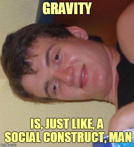He's so wise, he can speak sidewise | GRAVITY; IS, JUST LIKE, A SOCIAL CONSTRUCT, MAN | image tagged in memes,10 guy,gravity,flip | made w/ Imgflip meme maker