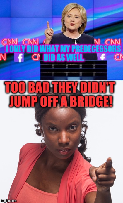 Seriously, Our Mother's Would Pose The Question, "Well If They Jumped Off A Bridge...?" | I ONLY DID WHAT MY PREDECESSORS DID AS WELL. TOO BAD THEY DIDN'T JUMP OFF A BRIDGE! | image tagged in lies,hillaryclinton,hillary clinton fail | made w/ Imgflip meme maker