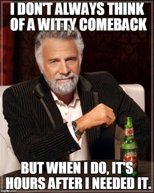 My brain is a douche. | I DON'T ALWAYS THINK OF A WITTY COMEBACK; BUT WHEN I DO, IT'S HOURS AFTER I NEEDED IT. | image tagged in memes,the most interesting man in the world,funny memes,funny,comeback | made w/ Imgflip meme maker