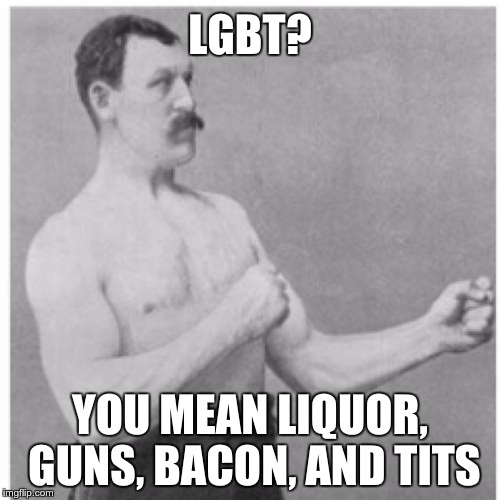 Overly Manly Man | LGBT? YOU MEAN LIQUOR, GUNS, BACON, AND TITS | image tagged in memes,overly manly man | made w/ Imgflip meme maker
