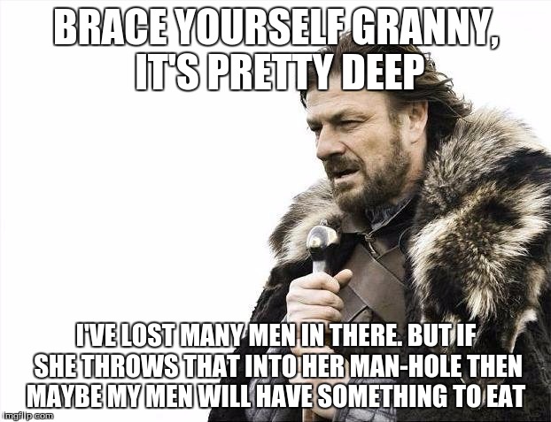 Brace Yourselves X is Coming Meme | BRACE YOURSELF GRANNY, IT'S PRETTY DEEP I'VE LOST MANY MEN IN THERE. BUT IF SHE THROWS THAT INTO HER MAN-HOLE THEN MAYBE MY MEN WILL HAVE SO | image tagged in memes,brace yourselves x is coming | made w/ Imgflip meme maker