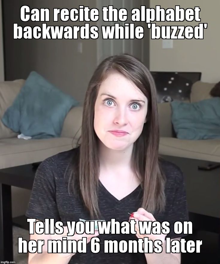 Overly Attached Girlfriend Condoms | Can recite the alphabet backwards while 'buzzed'; Tells you what was on her mind 6 months later | image tagged in overly attached girlfriend condoms | made w/ Imgflip meme maker