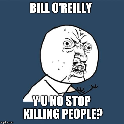 His next book is either A: Killing Trump or B: Killing Hillary | BILL O'REILLY; Y U NO STOP KILLING PEOPLE? | image tagged in memes,y u no,funny,bill o'reilly,donald trump,hillary clinton | made w/ Imgflip meme maker