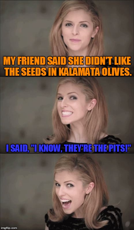 Pit-iful Bad Pun Anna Kendrick | MY FRIEND SAID SHE DIDN'T LIKE THE SEEDS IN KALAMATA OLIVES. I SAID, "I KNOW, THEY'RE THE PITS!" | image tagged in memes,bad pun anna kendrick,olives matter,pit stop,funny memes | made w/ Imgflip meme maker