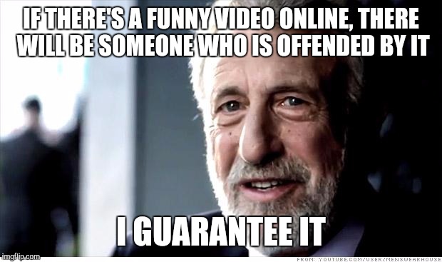 I Guarantee It Meme | IF THERE'S A FUNNY VIDEO ONLINE, THERE WILL BE SOMEONE WHO IS OFFENDED BY IT; I GUARANTEE IT | image tagged in memes,i guarantee it,AdviceAnimals | made w/ Imgflip meme maker