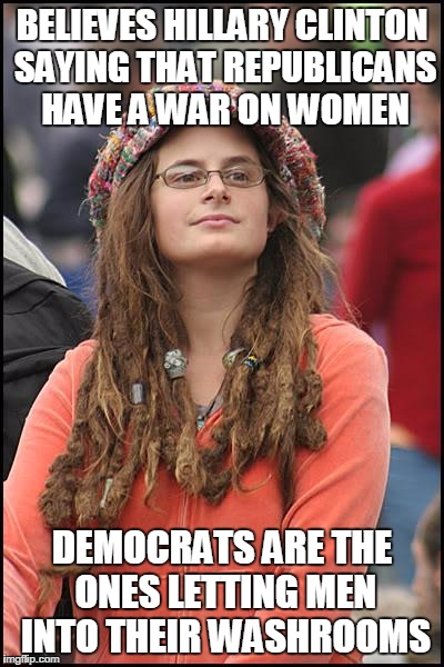 College Liberal | BELIEVES HILLARY CLINTON SAYING THAT REPUBLICANS HAVE A WAR ON WOMEN; DEMOCRATS ARE THE ONES LETTING MEN INTO THEIR WASHROOMS | image tagged in memes,college liberal | made w/ Imgflip meme maker