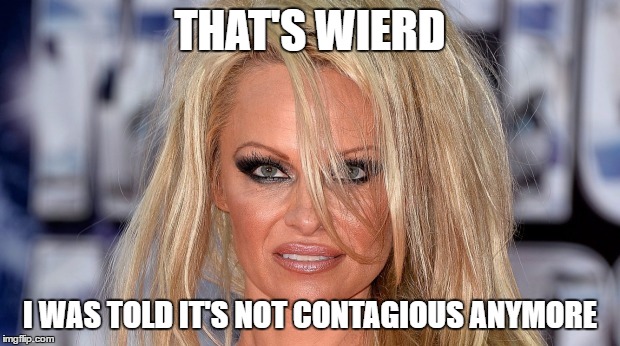 Pamela Anderson | THAT'S WIERD I WAS TOLD IT'S NOT CONTAGIOUS ANYMORE | image tagged in pamela anderson | made w/ Imgflip meme maker