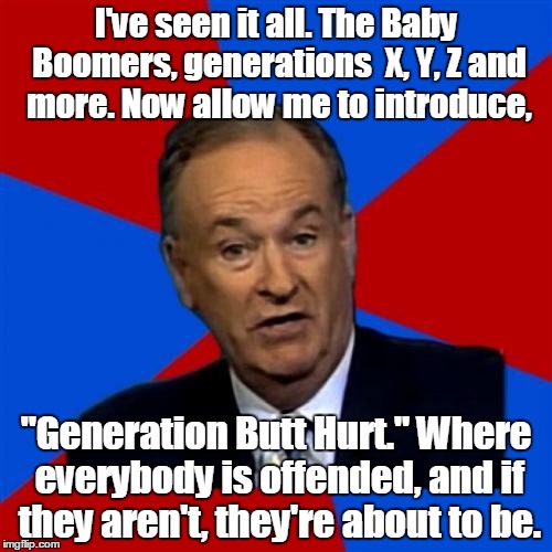 Bill O'Reilly Meme | I've seen it all. The Baby Boomers, generations  X, Y, Z and more. Now allow me to introduce, "Generation Butt Hurt." Where everybody is offended, and if they aren't, they're about to be. | image tagged in memes,bill oreilly | made w/ Imgflip meme maker