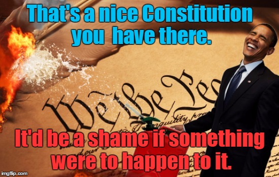Obama's "legacy"? | That's a nice Constitution you  have there. It'd be a shame if something were to happen to it. | image tagged in obama burns the us constitution,memes,political,obama,progressive,politics | made w/ Imgflip meme maker
