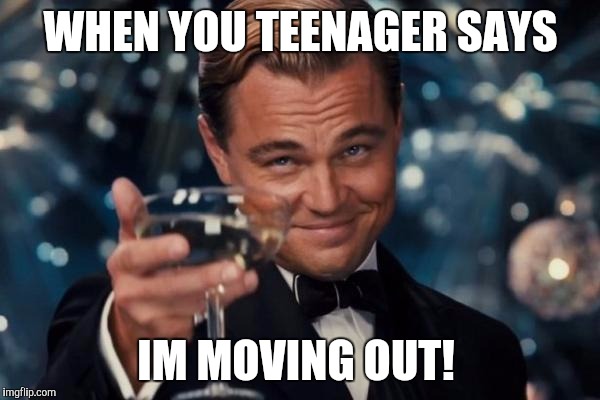 Leonardo Dicaprio Cheers Meme | WHEN YOU TEENAGER SAYS; IM MOVING OUT! | image tagged in memes,leonardo dicaprio cheers | made w/ Imgflip meme maker