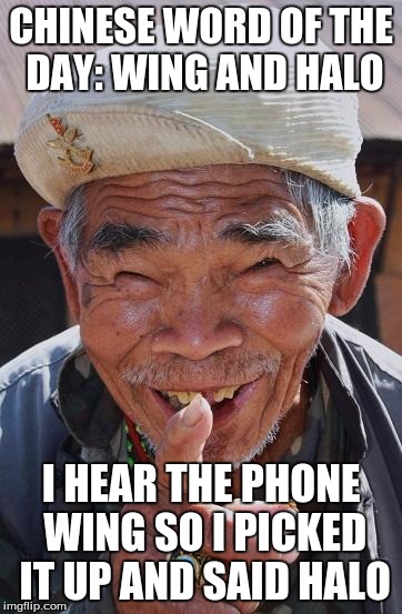 Funny old Chinese man 1 | CHINESE WORD OF THE DAY: WING AND HALO; I HEAR THE PHONE WING SO I PICKED IT UP AND SAID HALO | image tagged in funny old chinese man 1 | made w/ Imgflip meme maker
