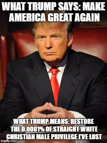 Serious Trump | WHAT TRUMP SAYS: MAKE AMERICA GREAT AGAIN; WHAT TRUMP MEANS: RESTORE THE 0.0001% OF STRAIGHT WHITE CHRISTIAN MALE PRIVILEGE I'VE LOST | image tagged in serious trump | made w/ Imgflip meme maker