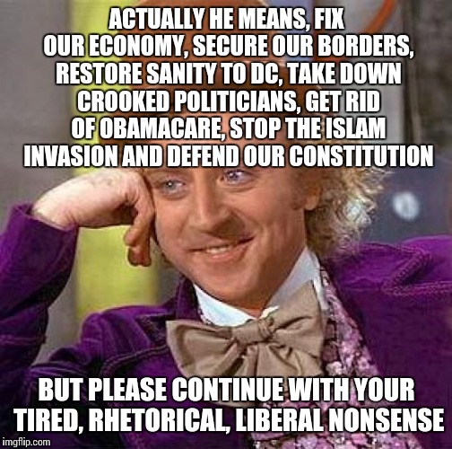 Creepy Condescending Wonka Meme | ACTUALLY HE MEANS, FIX OUR ECONOMY, SECURE OUR BORDERS, RESTORE SANITY TO DC, TAKE DOWN CROOKED POLITICIANS, GET RID OF OBAMACARE, STOP THE  | image tagged in memes,creepy condescending wonka | made w/ Imgflip meme maker