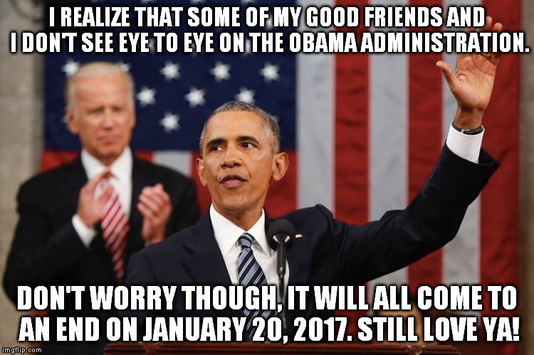President Obama raising hand | I REALIZE THAT SOME OF MY GOOD FRIENDS AND I DON'T SEE EYE TO EYE ON THE OBAMA ADMINISTRATION. DON'T WORRY THOUGH, IT WILL ALL COME TO AN END ON JANUARY 20, 2017. STILL LOVE YA! | image tagged in president obama raising hand | made w/ Imgflip meme maker