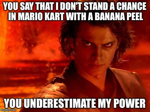 You Underestimate My Power | YOU SAY THAT I DON'T STAND A CHANCE IN MARIO KART WITH A BANANA PEEL; YOU UNDERESTIMATE MY POWER | image tagged in memes,you underestimate my power | made w/ Imgflip meme maker