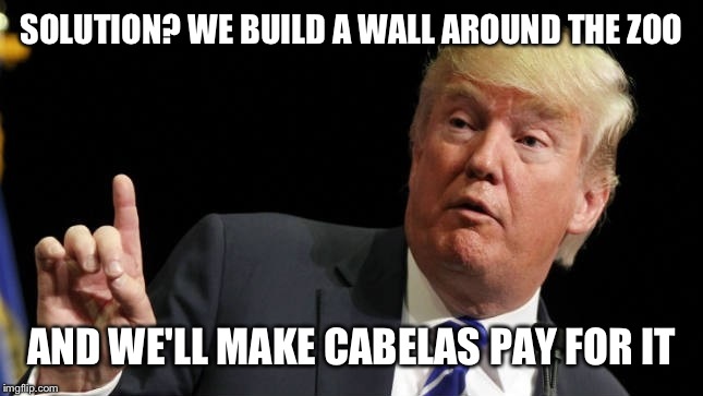 SOLUTION? WE BUILD A WALL AROUND THE ZOO AND WE'LL MAKE CABELAS PAY FOR IT | made w/ Imgflip meme maker