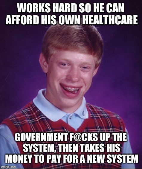 Bad Luck Brian Meme | WORKS HARD SO HE CAN AFFORD HIS OWN HEALTHCARE GOVERNMENT F@CKS UP THE SYSTEM, THEN TAKES HIS MONEY TO PAY FOR A NEW SYSTEM | image tagged in memes,bad luck brian | made w/ Imgflip meme maker