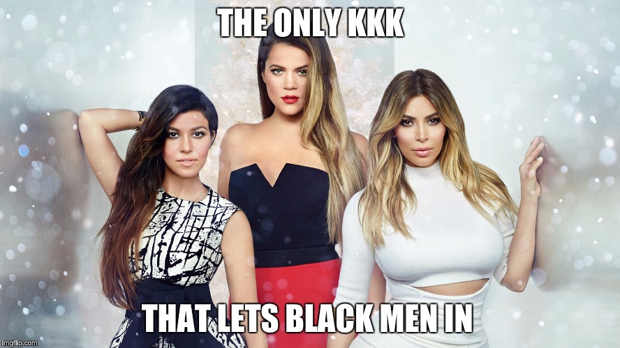Keeping Up With the Kardashians | THE ONLY KKK; THAT LETS BLACK MEN IN | image tagged in memes,kanye west,kim kardashian,keeping up with the kardashains,celebrities,funny | made w/ Imgflip meme maker