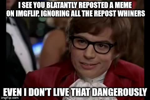 Don't be a repost whiner! | I SEE YOU BLATANTLY REPOSTED A MEME ON IMGFLIP, IGNORING ALL THE REPOST WHINERS; EVEN I DON'T LIVE THAT DANGEROUSLY | image tagged in memes,i too like to live dangerously,reposts,funny,imgflip | made w/ Imgflip meme maker