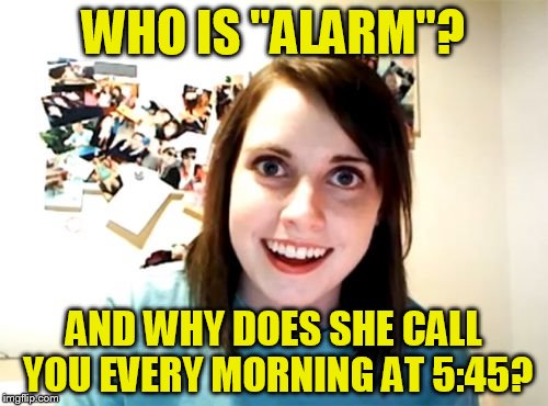 Overly Attached Girlfriend | WHO IS ''ALARM''? AND WHY DOES SHE CALL YOU EVERY MORNING AT 5:45? | image tagged in memes,overly attached girlfriend,alarm clock,funny meme,crazy,cell phone | made w/ Imgflip meme maker