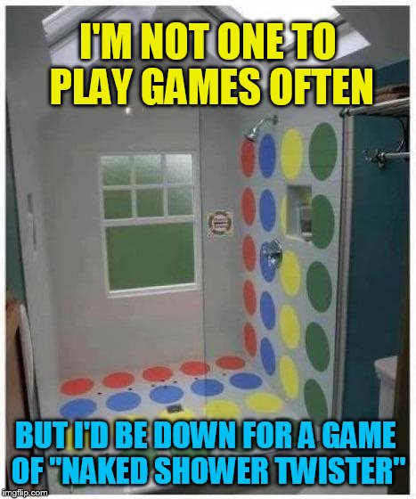 Naked Shower Twister Anyone? | I'M NOT ONE TO PLAY GAMES OFTEN; BUT I'D BE DOWN FOR A GAME OF ''NAKED SHOWER TWISTER'' | image tagged in shower twister,naked,games,funny meme,twister,playing | made w/ Imgflip meme maker