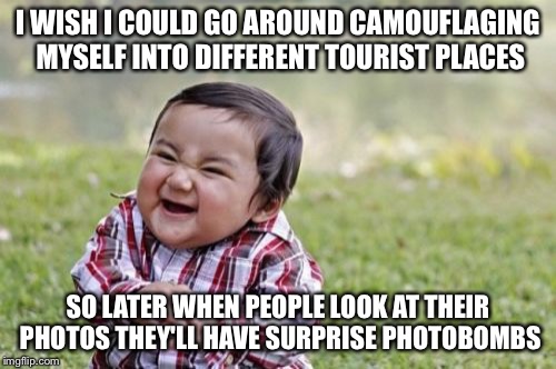 Fantastic | I WISH I COULD GO AROUND CAMOUFLAGING MYSELF INTO DIFFERENT TOURIST PLACES; SO LATER WHEN PEOPLE LOOK AT THEIR PHOTOS THEY'LL HAVE SURPRISE PHOTOBOMBS | image tagged in memes,evil toddler,photobomb | made w/ Imgflip meme maker