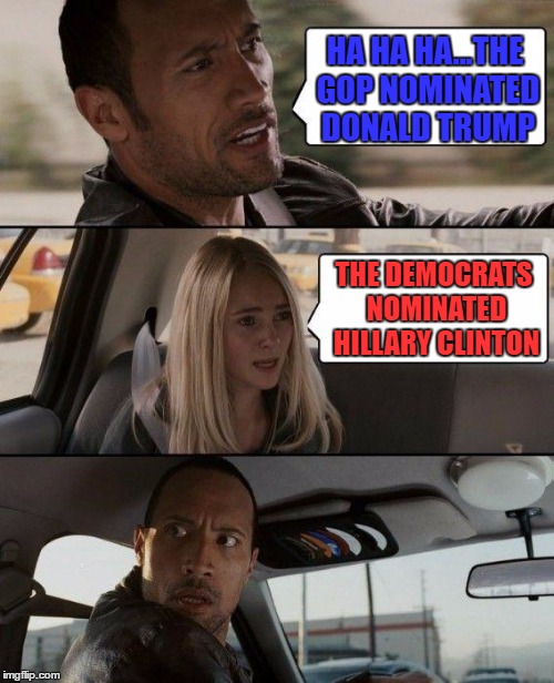 The Rock Driving Meme | HA HA HA...THE GOP NOMINATED DONALD TRUMP THE DEMOCRATS NOMINATED HILLARY CLINTON | image tagged in memes,the rock driving | made w/ Imgflip meme maker