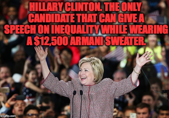Might I add how hideous it is?  | HILLARY CLINTON. THE ONLY CANDIDATE THAT CAN GIVE A SPEECH ON INEQUALITY WHILE WEARING A $12,500 ARMANI SWEATER. | image tagged in memes,funny,hillary clinton,presidential race,accurate,why | made w/ Imgflip meme maker