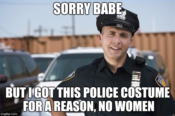 SORRY BABE BUT I GOT THIS POLICE COSTUME FOR A REASON, NO WOMEN | made w/ Imgflip meme maker
