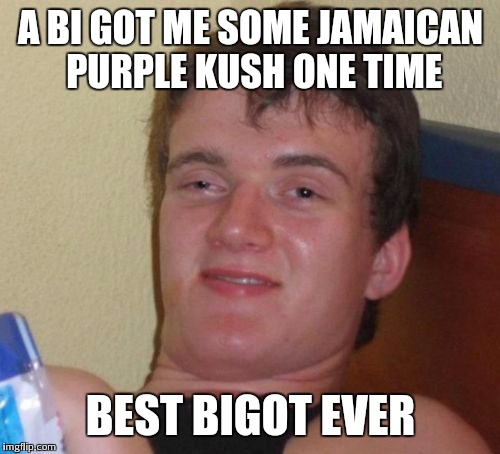 10 Guy Meme | A BI GOT ME SOME JAMAICAN PURPLE KUSH ONE TIME BEST BIGOT EVER | image tagged in memes,10 guy | made w/ Imgflip meme maker