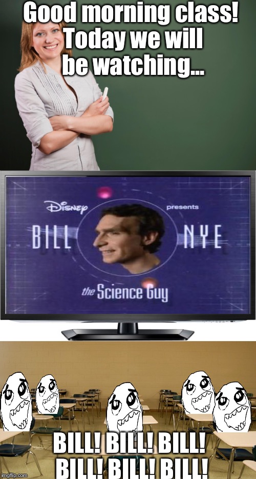 When your class is about to watch Bill Nye the Science Guy | Good morning class! Today we will be watching... BILL! BILL! BILL! BILL! BILL! BILL! | image tagged in bill nye the science guy,bill,bill nye,school,teacher,rage comics | made w/ Imgflip meme maker