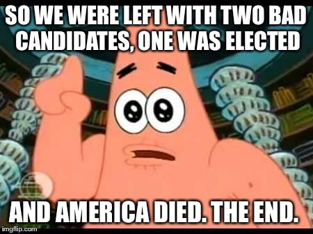 Election in a nutshell  | SO WE WERE LEFT WITH TWO BAD CANDIDATES, ONE WAS ELECTED; AND AMERICA DIED. THE END. | image tagged in memes,patrick says,politics | made w/ Imgflip meme maker