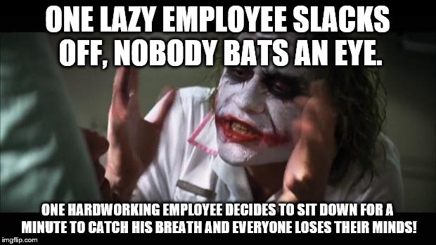 And everybody loses their minds Meme | ONE LAZY EMPLOYEE SLACKS OFF, NOBODY BATS AN EYE. ONE HARDWORKING EMPLOYEE DECIDES TO SIT DOWN FOR A MINUTE TO CATCH HIS BREATH AND EVERYONE LOSES THEIR MINDS! | image tagged in memes,and everybody loses their minds | made w/ Imgflip meme maker