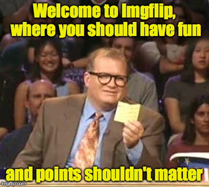Welcome to Imgflip, where you should have fun and points shouldn't matter | made w/ Imgflip meme maker