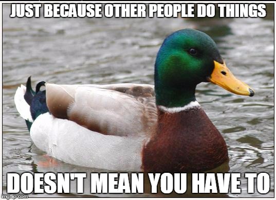 JUST BECAUSE OTHER PEOPLE DO THINGS DOESN'T MEAN YOU HAVE TO | made w/ Imgflip meme maker