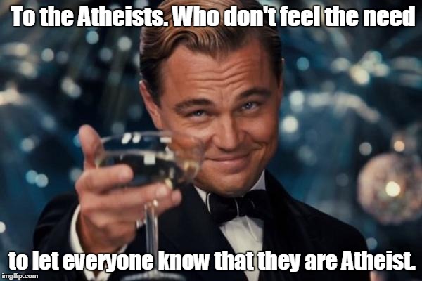 Leonardo Dicaprio Cheers | To the Atheists. Who don't feel the need; to let everyone know that they are Atheist. | image tagged in memes,leonardo dicaprio cheers | made w/ Imgflip meme maker