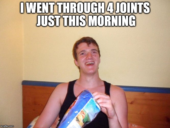 I WENT THROUGH 4 JOINTS JUST THIS MORNING | made w/ Imgflip meme maker