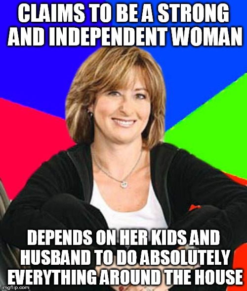 This actually WAS what my mom was like growing up.  We no longer speak to one another.  New mothers:  You've been warned. | CLAIMS TO BE A STRONG AND INDEPENDENT WOMAN; DEPENDS ON HER KIDS AND HUSBAND TO DO ABSOLUTELY EVERYTHING AROUND THE HOUSE | image tagged in memes,sheltering suburban mom | made w/ Imgflip meme maker