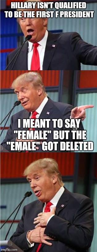 Bad Pun Trump | HILLARY ISN'T QUALIFIED TO BE THE FIRST F PRESIDENT; I MEANT TO SAY "FEMALE" BUT THE "EMALE" GOT DELETED | image tagged in bad pun trump | made w/ Imgflip meme maker