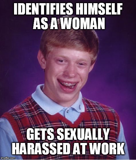 Sexual harassment  | IDENTIFIES HIMSELF AS A WOMAN; GETS SEXUALLY HARASSED AT WORK | image tagged in memes,bad luck brian,sexual harassment,funny,work | made w/ Imgflip meme maker