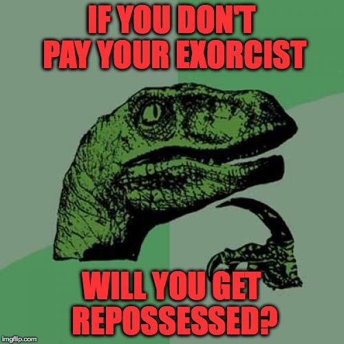You could! | IF YOU DON'T PAY YOUR EXORCIST; WILL YOU GET REPOSSESSED? | image tagged in memes,philosoraptor,funny,lol,deep thoughts | made w/ Imgflip meme maker