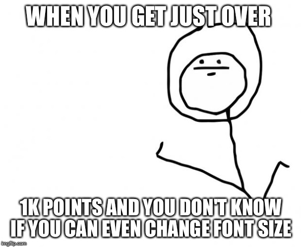 I really don't know what I'm doing  | WHEN YOU GET JUST OVER; 1K POINTS AND YOU DON'T KNOW IF YOU CAN EVEN CHANGE FONT SIZE | image tagged in it's something clean,meme | made w/ Imgflip meme maker