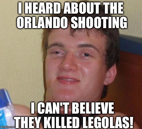 10 Guy Meme | I HEARD ABOUT THE ORLANDO SHOOTING; I CAN'T BELIEVE THEY KILLED LEGOLAS! | image tagged in memes,10 guy,funny,orlando bloom,terrorism,funny memes | made w/ Imgflip meme maker