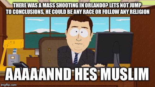 Aaaaand Its Gone | THERE WAS A MASS SHOOTING IN ORLANDO? LETS NOT JUMP TO CONCLUSIONS, HE COULD BE ANY RACE OR FOLLOW ANY RELIGION; AAAAANND HES MUSLIM | image tagged in memes,aaaaand its gone | made w/ Imgflip meme maker