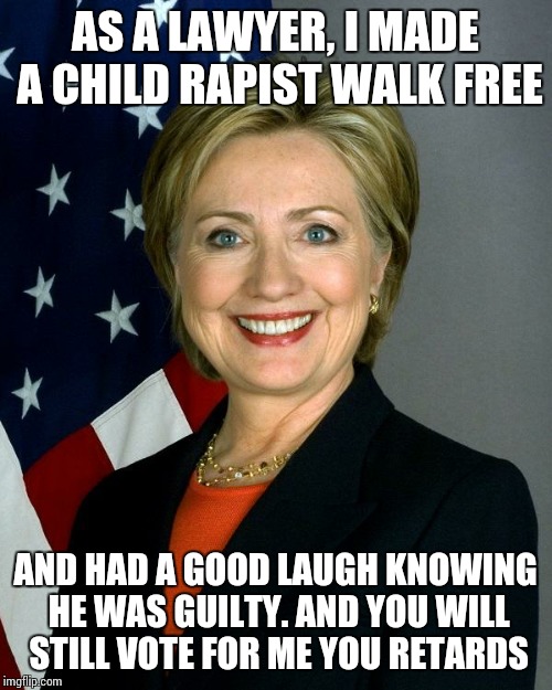 Hillary Clinton | AS A LAWYER, I MADE A CHILD RAPIST WALK FREE; AND HAD A GOOD LAUGH KNOWING HE WAS GUILTY. AND YOU WILL STILL VOTE FOR ME YOU RETARDS | image tagged in hillaryclinton | made w/ Imgflip meme maker