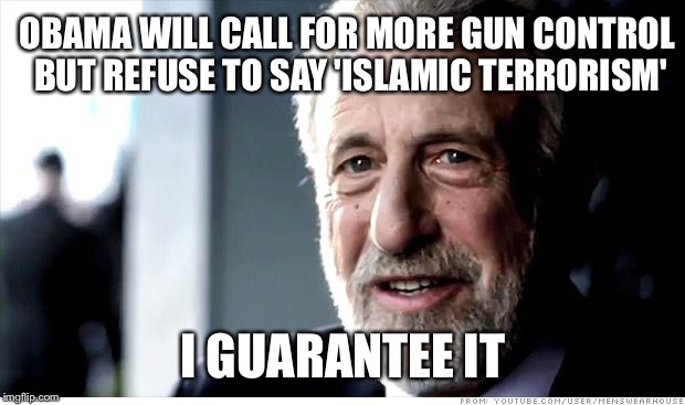 I Guarantee It | OBAMA WILL CALL FOR MORE GUN CONTROL BUT REFUSE TO SAY 'ISLAMIC TERRORISM'; I GUARANTEE IT | image tagged in memes,i guarantee it,obama,gun control,islam,terrorism | made w/ Imgflip meme maker